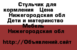 Стульчик для кормления › Цена ­ 2 000 - Нижегородская обл. Дети и материнство » Мебель   . Нижегородская обл.